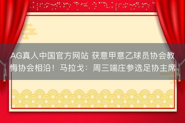 AG真人中国官方网站 获意甲意乙球员协会教悔协会相沿！马拉戈：周三端庄参选足协主席