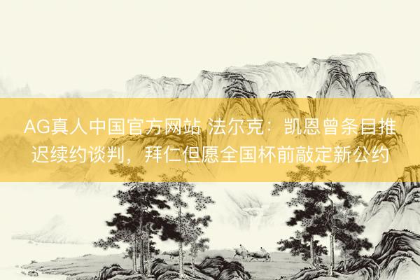 AG真人中国官方网站 法尔克：凯恩曾条目推迟续约谈判，拜仁但愿全国杯前敲定新公约