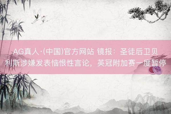 AG真人·(中国)官方网站 镜报：圣徒后卫贝利斯涉嫌发表恼恨性言论，英冠附加赛一度暂停