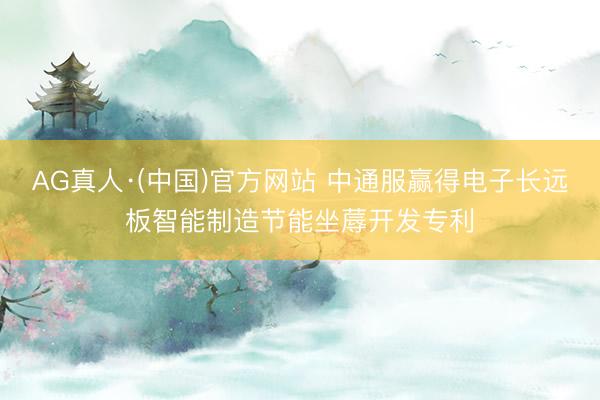 AG真人·(中国)官方网站 中通服赢得电子长远板智能制造节能坐蓐开发专利
