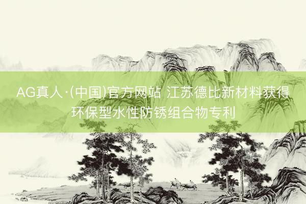 AG真人·(中国)官方网站 江苏德比新材料获得环保型水性防锈组合物专利