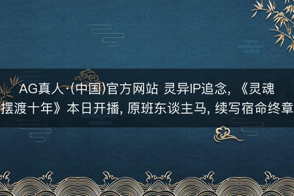 AG真人·(中国)官方网站 灵异IP追念， 《灵魂摆渡十年》本日开播， 原班东谈主马， 续写宿命终章