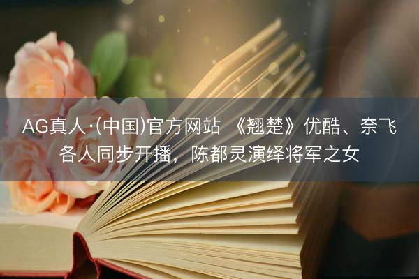 AG真人·(中国)官方网站 《翘楚》优酷、奈飞各人同步开播，陈都灵演绎将军之女