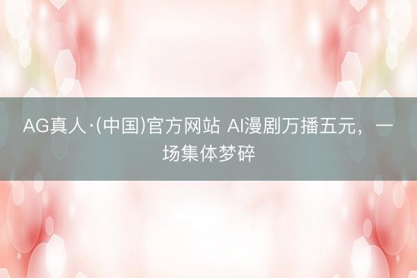 AG真人·(中国)官方网站 AI漫剧万播五元，一场集体梦碎