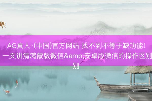 AG真人·(中国)官方网站 找不到不等于缺功能! 一文讲清鸿蒙版微信&安卓版微信的操作区别