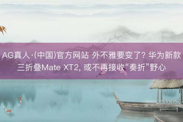 AG真人·(中国)官方网站 外不雅要变了? 华为新款三折叠Mate XT2， 或不再接收“奏折”野心