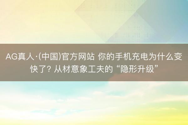 AG真人·(中国)官方网站 你的手机充电为什么变快了? 从材意象工夫的 “隐形升级”