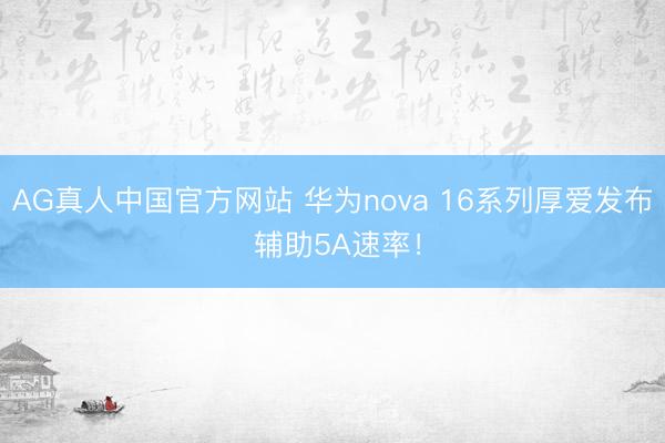 AG真人中国官方网站 华为nova 16系列厚爱发布 辅助5A速率！