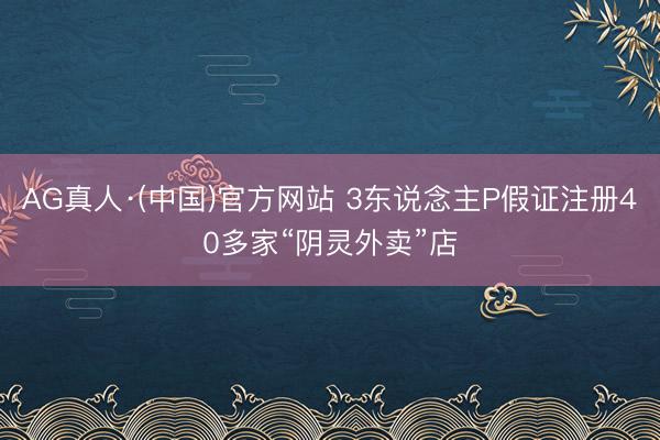 AG真人·(中国)官方网站 3东说念主P假证注册40多家“阴灵外卖”店