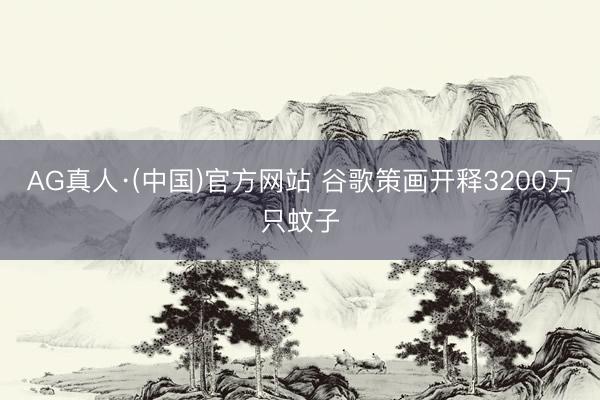 AG真人·(中国)官方网站 谷歌策画开释3200万只蚊子