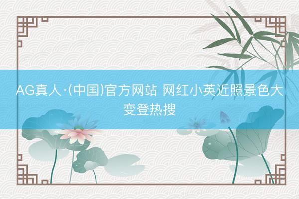 AG真人·(中国)官方网站 网红小英近照景色大变登热搜