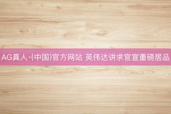 AG真人·(中国)官方网站 英伟达讲求官宣重磅居品