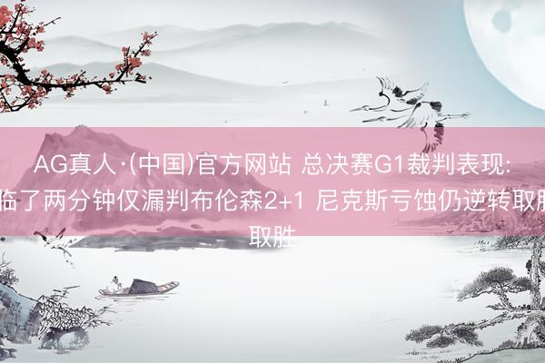AG真人·(中国)官方网站 总决赛G1裁判表现: 临了两分钟仅漏判布伦森2+1 尼克斯亏蚀仍逆转取胜