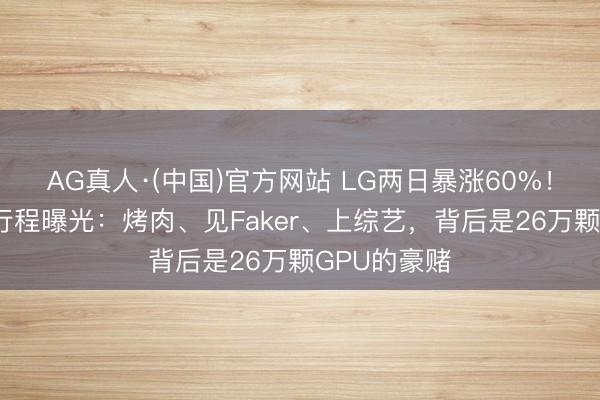 AG真人·(中国)官方网站 LG两日暴涨60%！黄仁勋4天行程曝光：烤肉、见Faker、上综艺，背后是26万颗GPU的豪赌