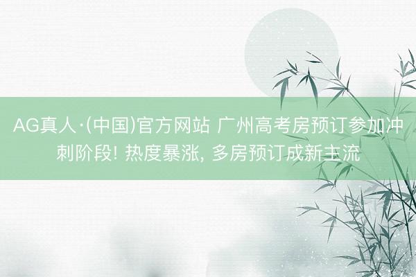 AG真人·(中国)官方网站 广州高考房预订参加冲刺阶段! 热度暴涨， 多房预订成新主流