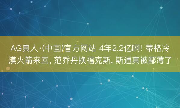 AG真人·(中国)官方网站 4年2.2亿啊! 蒂格冷漠火箭来回， 范乔丹换福克斯， 斯通真被鄙薄了