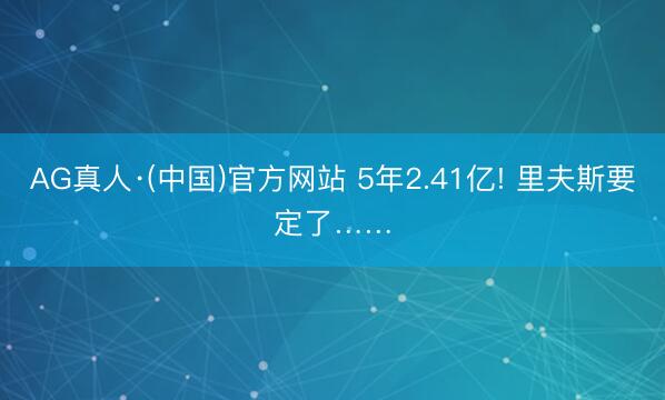 AG真人·(中国)官方网站 5年2.41亿! 里夫斯要定了……