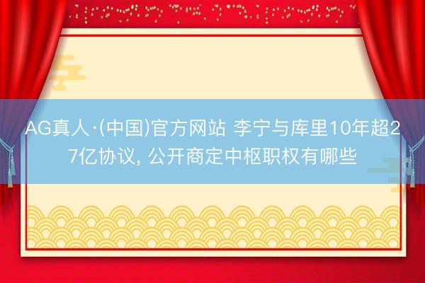 AG真人·(中国)官方网站 李宁与库里10年超27亿协议， 公开商定中枢职权有哪些