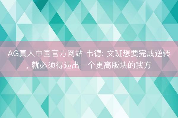 AG真人中国官方网站 韦德: 文班想要完成逆转， 就必须得逼出一个更高版块的我方