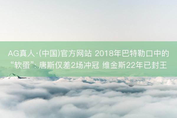 AG真人·(中国)官方网站 2018年巴特勒口中的“软蛋”: 唐斯仅差2场冲冠 维金斯22年已封王