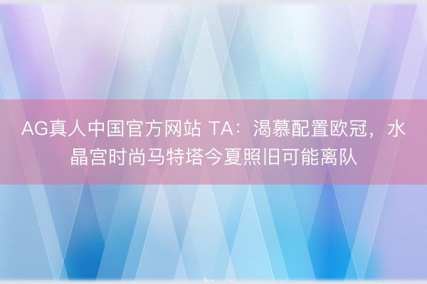 AG真人中国官方网站 TA：渴慕配置欧冠，水晶宫时尚马特塔今