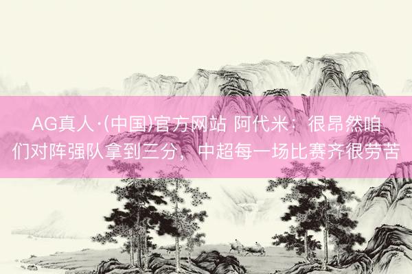 AG真人·(中国)官方网站 阿代米：很昂然咱们对阵强队拿到三