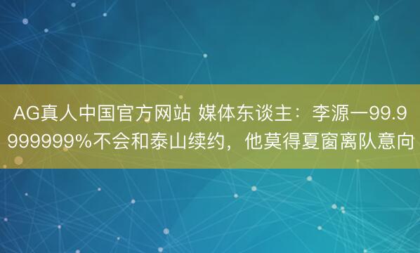 AG真人中国官方网站 媒体东谈主：李源一99.9999999