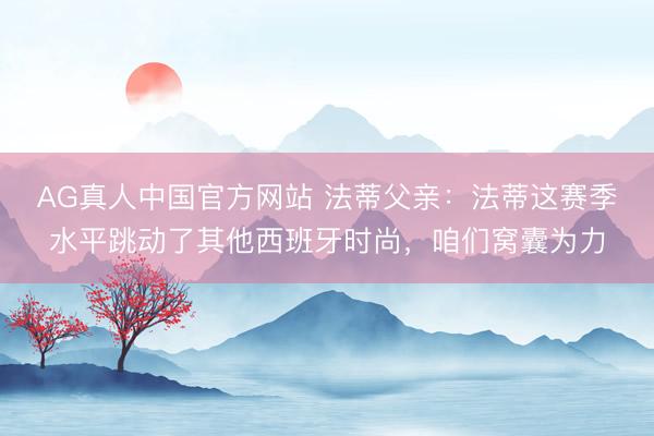 AG真人中国官方网站 法蒂父亲:法蒂这赛季水平跳动了其他西班