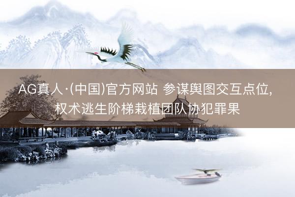 AG真人·(中国)官方网站 参谋舆图交互点位， 权术逃生阶梯栽植团队协犯罪果