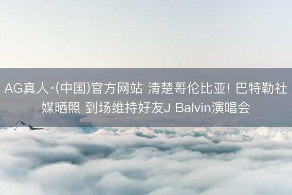 AG真人·(中国)官方网站 清楚哥伦比亚! 巴特勒社媒晒照 到场维持好友J Balvin演唱会