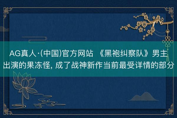 AG真人·(中国)官方网站 《黑袍纠察队》男主出演的果冻怪, 成了战神新作当前最受详情的部分
