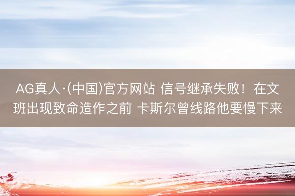 AG真人·(中国)官方网站 信号继承失败！在文班出现致命造作之前 卡斯尔曾线路他要慢下来