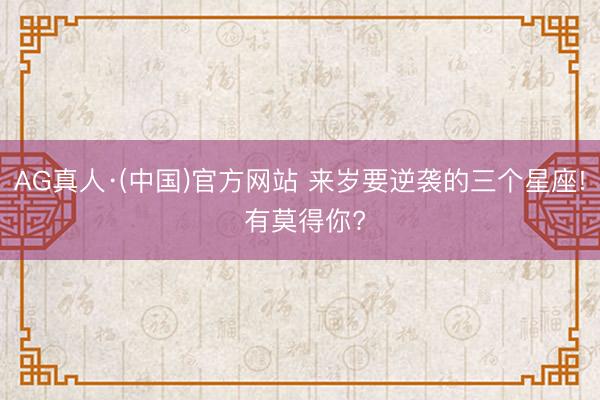 AG真人·(中国)官方网站 来岁要逆袭的三个星座! 有莫得你?