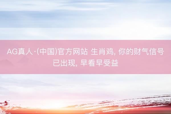 AG真人·(中国)官方网站 生肖鸡， 你的财气信号已出现， 早看早受益
