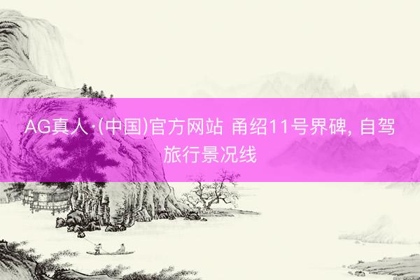 AG真人·(中国)官方网站 甬绍11号界碑， 自驾旅行景况线