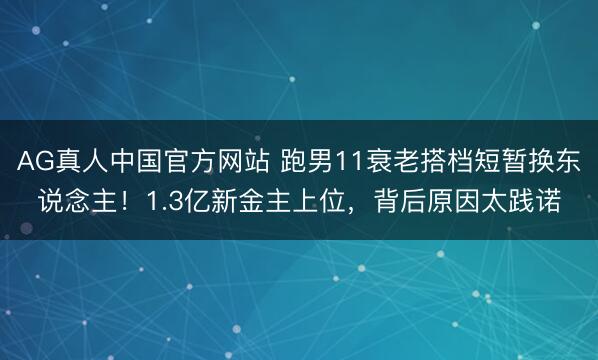 AG真人中国官方网站 跑男11衰老搭档短暂换东说念主！1.3亿新金主上位，背后原因太践诺