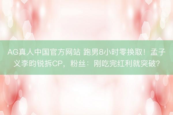 AG真人中国官方网站 跑男8小时零换取！孟子义李昀锐拆CP，粉丝：刚吃完红利就突破？