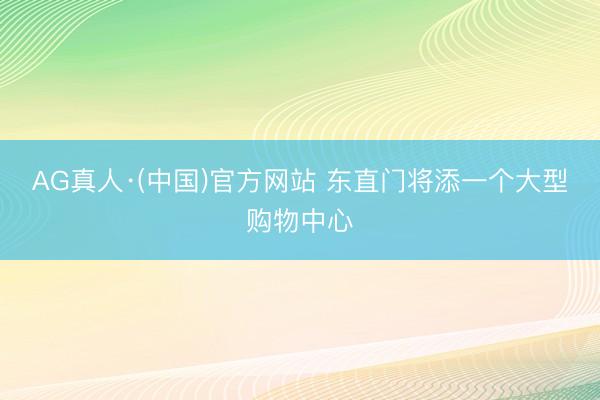 AG真人·(中国)官方网站 东直门将添一个大型购物中心
