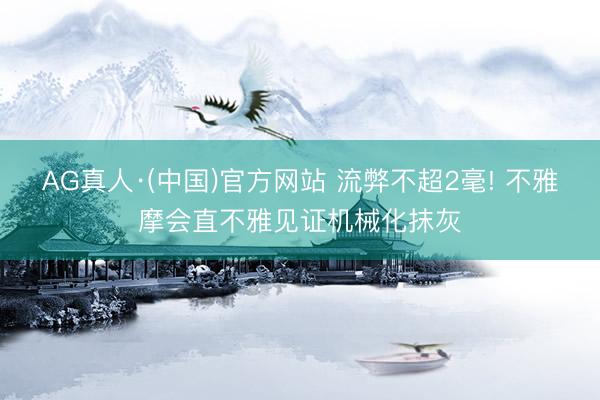 AG真人·(中国)官方网站 流弊不超2毫! 不雅摩会直不雅见证机械化抹灰