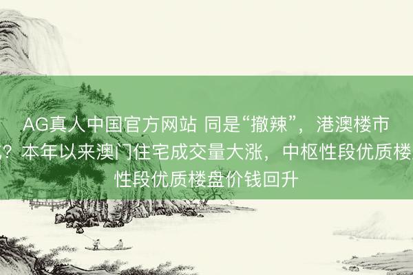 AG真人中国官方网站 同是“撤辣”，港澳楼市却走势分化？本年以来澳门住宅成交量大涨，中枢性段优质楼盘价钱回升