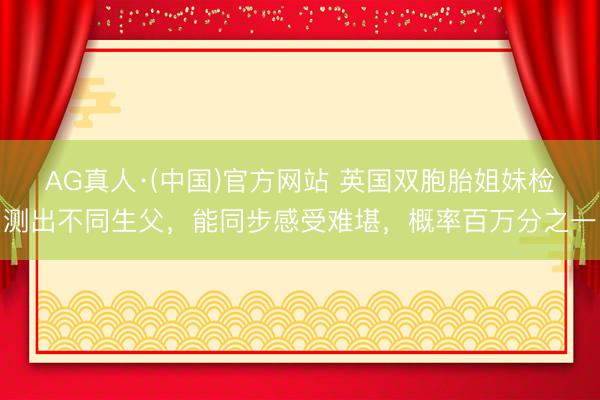 AG真人·(中国)官方网站 英国双胞胎姐妹检测出不同生父，能同步感受难堪，概率百万分之一