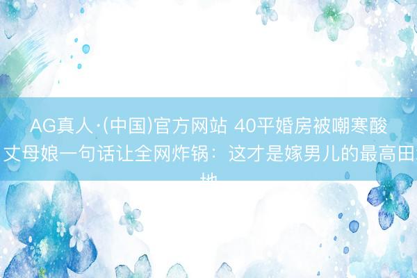 AG真人·(中国)官方网站 40平婚房被嘲寒酸？丈母娘一句话让全网炸锅：这才是嫁男儿的最高田地
