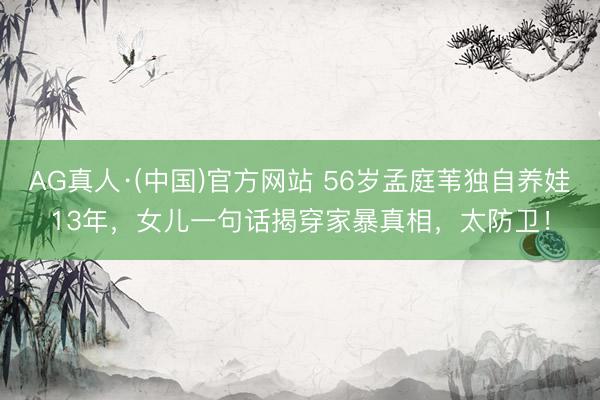 AG真人·(中国)官方网站 56岁孟庭苇独自养娃13年，女儿一句话揭穿家暴真相，太防卫！
