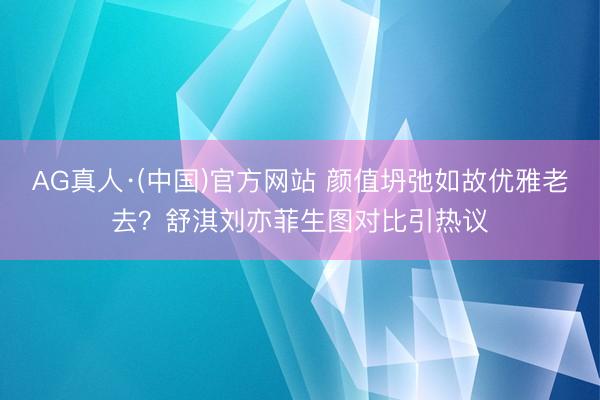 AG真人·(中国)官方网站 颜值坍弛如故优雅老去？舒淇刘亦菲生图对比引热议