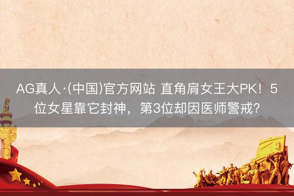 AG真人·(中国)官方网站 直角肩女王大PK！5位女星靠它封神，第3位却因医师警戒？