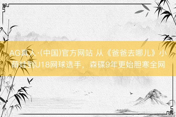 AG真人·(中国)官方网站 从《爸爸去哪儿》小萌娃到U18网球选手，森碟9年更始胆寒全网