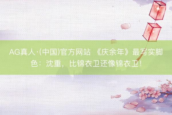 AG真人·(中国)官方网站 《庆余年》最写实脚色：沈重，比锦衣卫还像锦衣卫！