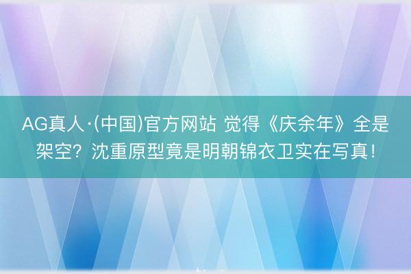 AG真人·(中国)官方网站 觉得《庆余年》全是架空？沈重原型竟是明朝锦衣卫实在写真！