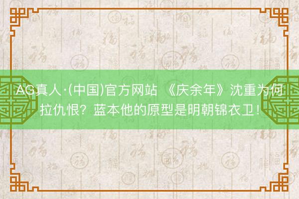 AG真人·(中国)官方网站 《庆余年》沈重为何拉仇恨？蓝本他的原型是明朝锦衣卫！