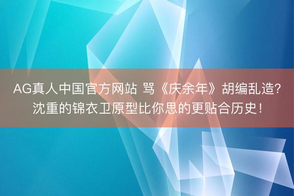 AG真人中国官方网站 骂《庆余年》胡编乱造?沈重的锦衣卫原型比你思的更贴合历史!